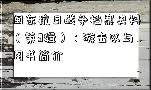 闽东抗日战争档案史料（第3辑）：游击队与图书简介