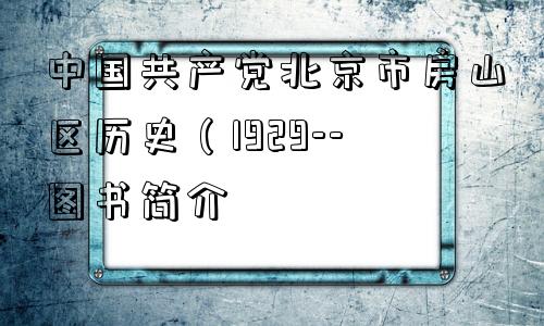 中国共产党北京市房山区历史（1929--图书简介