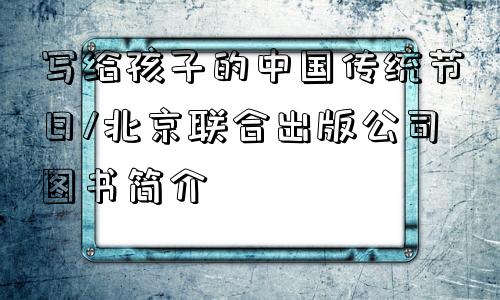 写给孩子的中国传统节日/北京联合出版公司图书简介